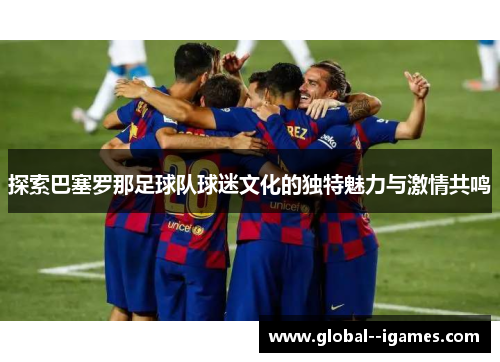 探索巴塞罗那足球队球迷文化的独特魅力与激情共鸣