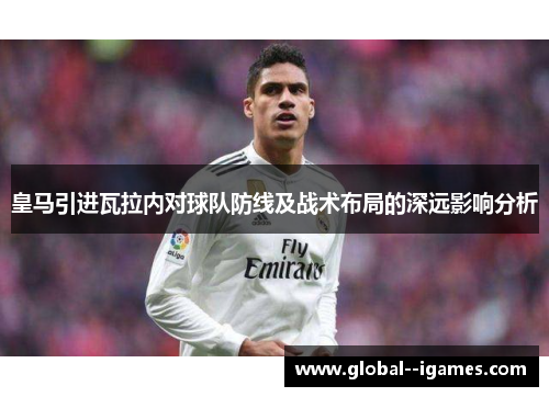 皇马引进瓦拉内对球队防线及战术布局的深远影响分析