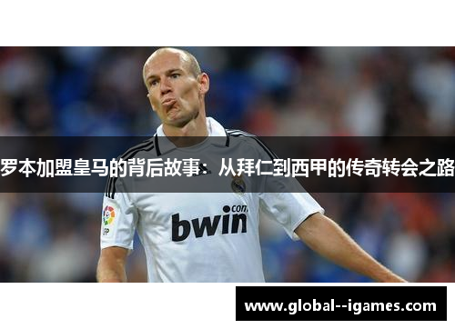 罗本加盟皇马的背后故事：从拜仁到西甲的传奇转会之路