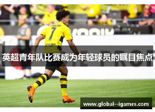 英超青年队比赛成为年轻球员的瞩目焦点