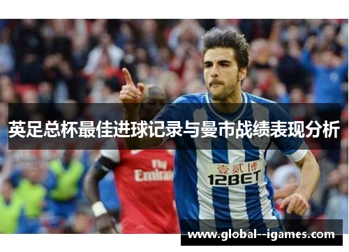 英足总杯最佳进球记录与曼市战绩表现分析