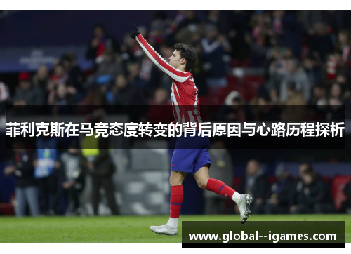 菲利克斯在马竞态度转变的背后原因与心路历程探析