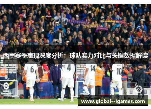 西甲赛季表现深度分析：球队实力对比与关键数据解读