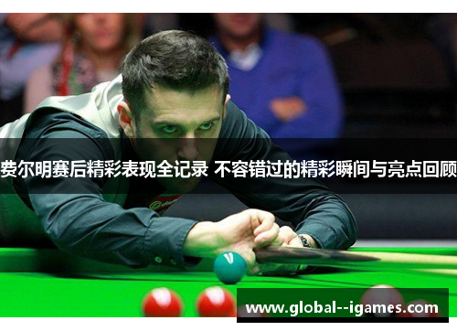 费尔明赛后精彩表现全记录 不容错过的精彩瞬间与亮点回顾