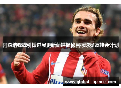 阿森纳锋线引援进展更新葡媒揭秘目标球员及转会计划