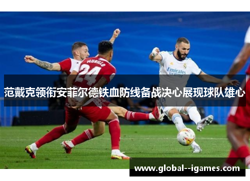 范戴克领衔安菲尔德铁血防线备战决心展现球队雄心