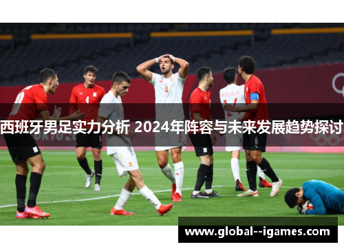 西班牙男足实力分析 2024年阵容与未来发展趋势探讨