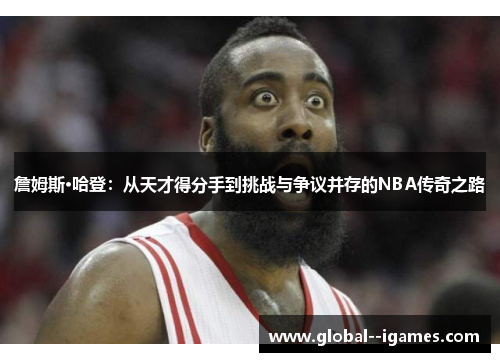 詹姆斯·哈登：从天才得分手到挑战与争议并存的NBA传奇之路