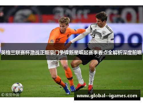 英格兰联赛杯激战正酣豪门争锋新星崛起赛季看点全解析深度前瞻