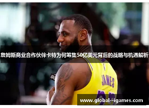 詹姆斯商业合作伙伴卡特为何筹集50亿美元背后的战略与机遇解析