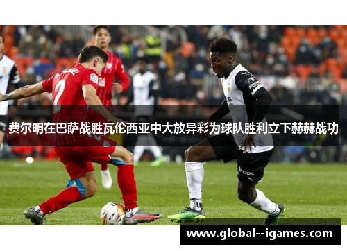 费尔明在巴萨战胜瓦伦西亚中大放异彩为球队胜利立下赫赫战功