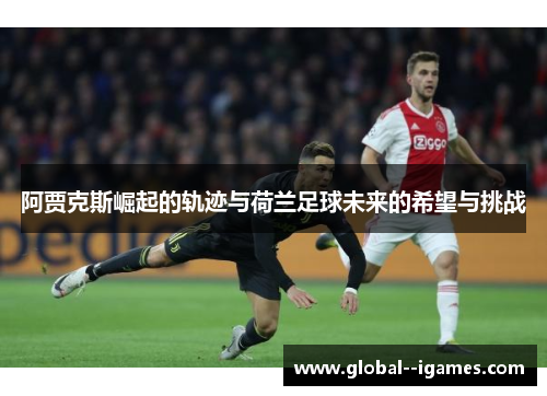 阿贾克斯崛起的轨迹与荷兰足球未来的希望与挑战