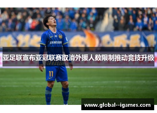 亚足联宣布亚冠联赛取消外援人数限制推动竞技升级 亚足联宣布亚冠联赛取消外援人数限制推动竞技升级